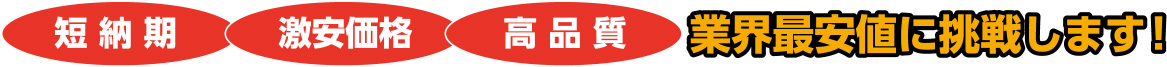 短納期 激安価格 高品質 業界最安値に挑戦します！