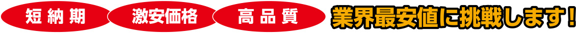 短納期・激安価格・高品質 業界最安値に挑戦します！