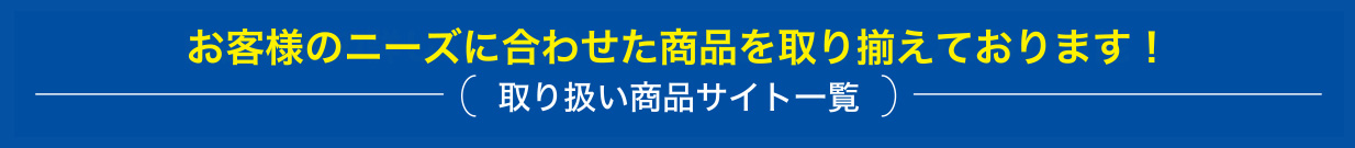 お客様のニーズに合わせた商品を取り揃えております！取り扱い商品サイト一覧